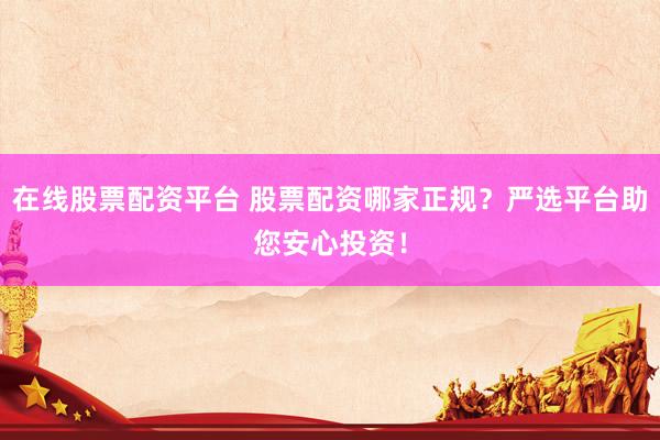 在线股票配资平台 股票配资哪家正规？严选平台助您安心投资！