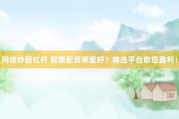 网络炒股杠杆 股票配资哪里好？精选平台助您盈利！
