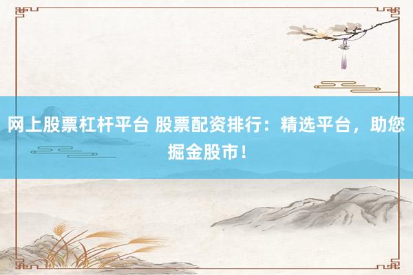 网上股票杠杆平台 股票配资排行：精选平台，助您掘金股市！