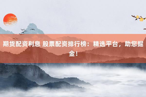 期货配资利息 股票配资排行榜：精选平台，助您掘金！