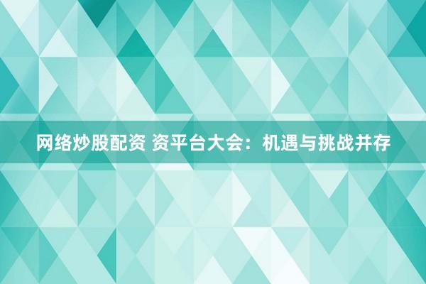 网络炒股配资 资平台大会：机遇与挑战并存