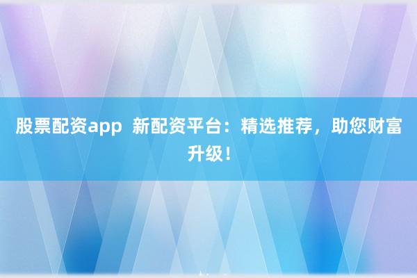 股票配资app  新配资平台：精选推荐，助您财富升级！
