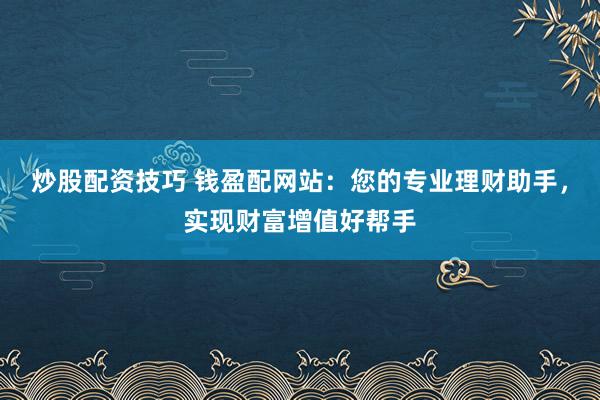 炒股配资技巧 钱盈配网站：您的专业理财助手，实现财富增值好帮手