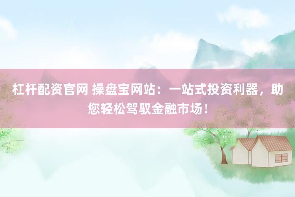 杠杆配资官网 操盘宝网站：一站式投资利器，助您轻松驾驭金融市场！
