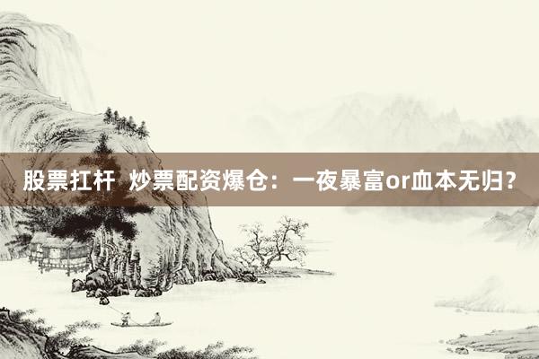 股票扛杆  炒票配资爆仓：一夜暴富or血本无归？