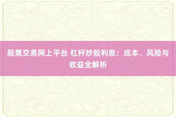 股票交易网上平台 杠杆炒股利息：成本、风险与收益全解析