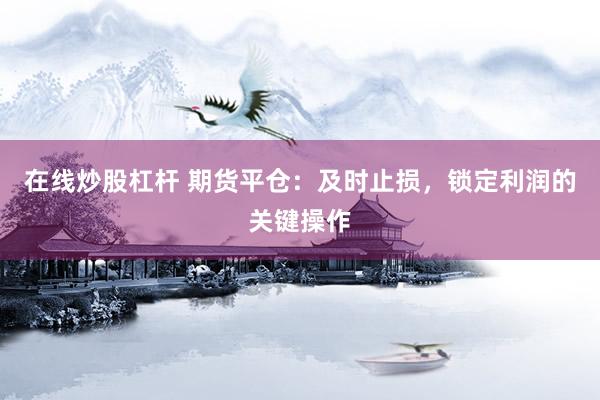 在线炒股杠杆 期货平仓：及时止损，锁定利润的关键操作