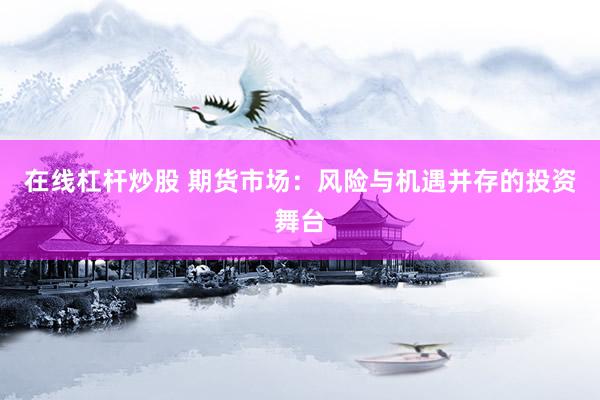 在线杠杆炒股 期货市场：风险与机遇并存的投资舞台