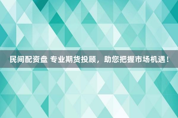 民间配资盘 专业期货投顾，助您把握市场机遇！