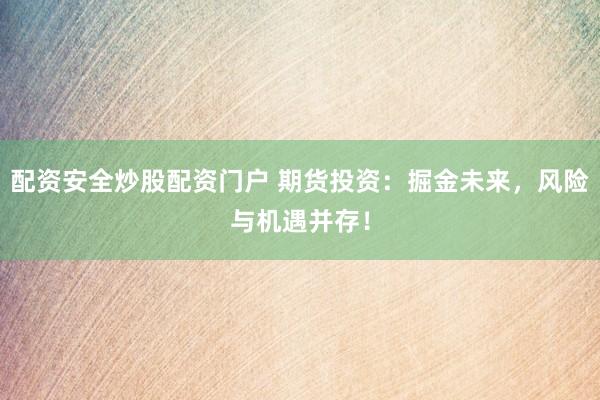 配资安全炒股配资门户 期货投资：掘金未来，风险与机遇并存！
