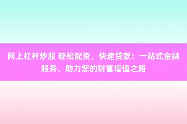 网上杠杆炒股 轻松配资，快速贷款：一站式金融服务，助力您的财富增值之路