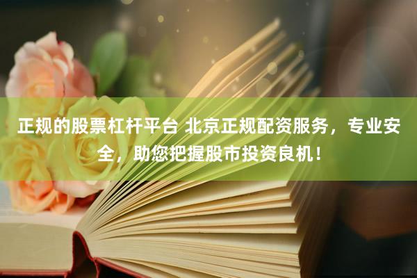 正规的股票杠杆平台 北京正规配资服务，专业安全，助您把握股市投资良机！