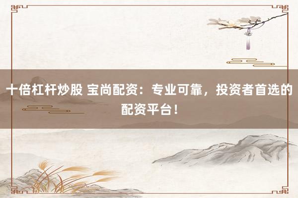 十倍杠杆炒股 宝尚配资：专业可靠，投资者首选的配资平台！