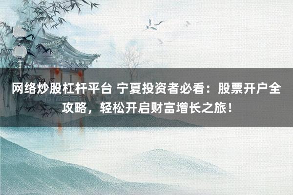 网络炒股杠杆平台 宁夏投资者必看：股票开户全攻略，轻松开启财富增长之旅！