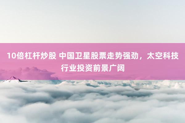 10倍杠杆炒股 中国卫星股票走势强劲，太空科技行业投资前景广阔