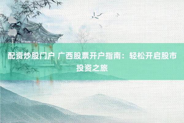 配资炒股门户 广西股票开户指南：轻松开启股市投资之旅