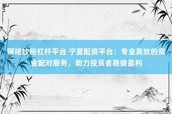 网络炒股杠杆平台 宁夏配资平台：专业高效的资金配对服务，助力投资者稳健盈利