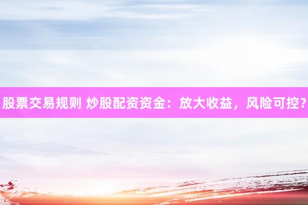 股票交易规则 炒股配资资金：放大收益，风险可控？