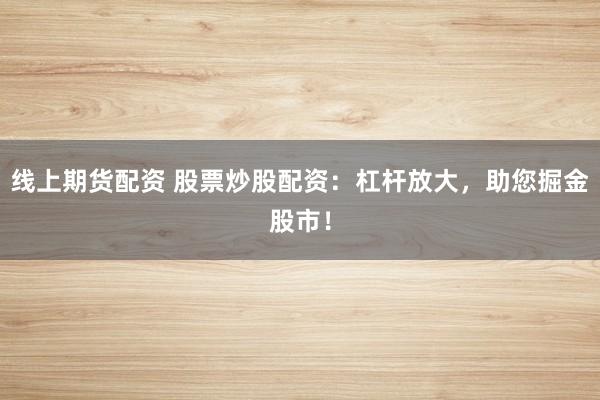 线上期货配资 股票炒股配资：杠杆放大，助您掘金股市！