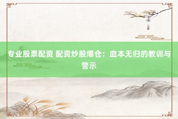 专业股票配资 配资炒股爆仓：血本无归的教训与警示