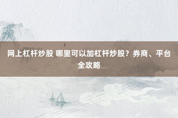 网上杠杆炒股 哪里可以加杠杆炒股？券商、平台全攻略