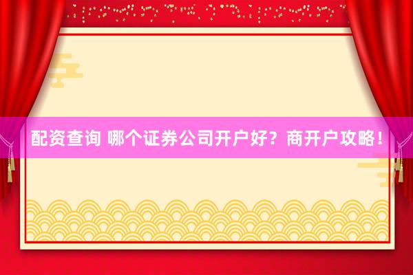 配资查询 哪个证券公司开户好？商开户攻略！