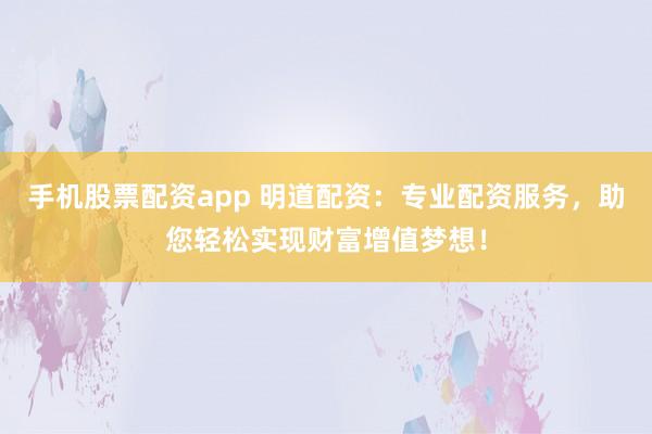 手机股票配资app 明道配资：专业配资服务，助您轻松实现财富增值梦想！