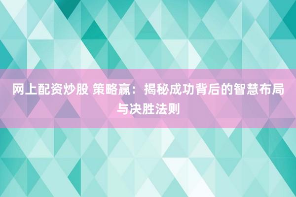 网上配资炒股 策略赢：揭秘成功背后的智慧布局与决胜法则