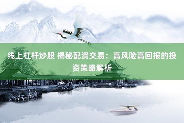 线上杠杆炒股 揭秘配资交易：高风险高回报的投资策略解析