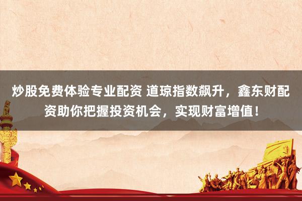 炒股免费体验专业配资 道琼指数飙升，鑫东财配资助你把握投资机会，实现财富增值！