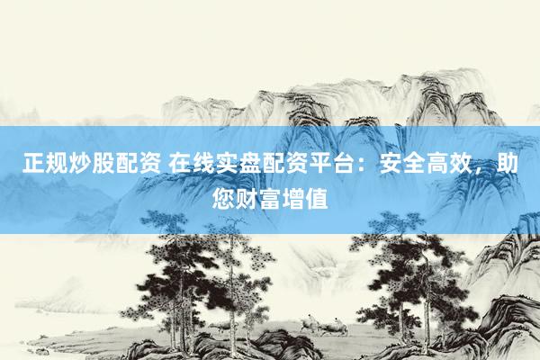 正规炒股配资 在线实盘配资平台：安全高效，助您财富增值
