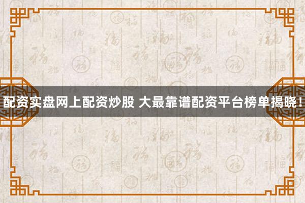 配资实盘网上配资炒股 大最靠谱配资平台榜单揭晓！