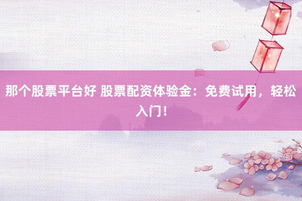 那个股票平台好 股票配资体验金：免费试用，轻松入门！