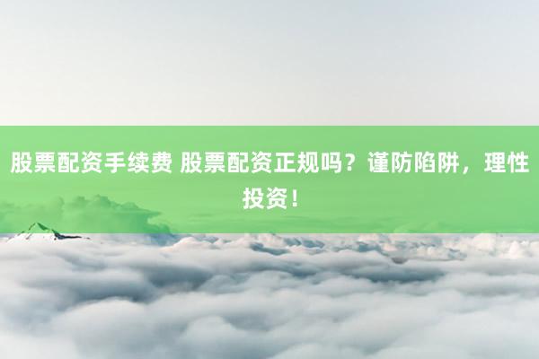 股票配资手续费 股票配资正规吗？谨防陷阱，理性投资！