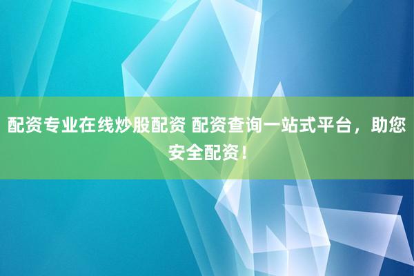 配资专业在线炒股配资 配资查询一站式平台，助您安全配资！