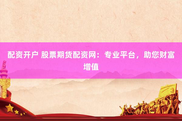 配资开户 股票期货配资网：专业平台，助您财富增值