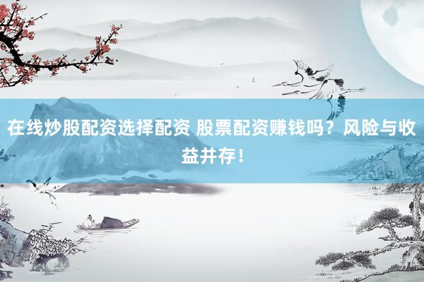 在线炒股配资选择配资 股票配资赚钱吗？风险与收益并存！