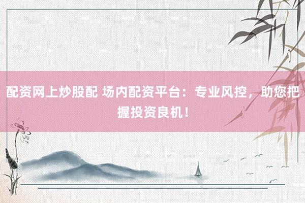 配资网上炒股配 场内配资平台：专业风控，助您把握投资良机！