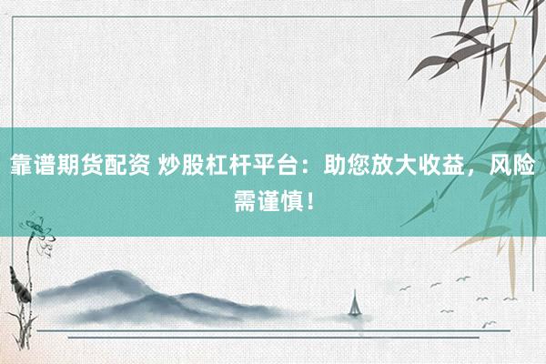 靠谱期货配资 炒股杠杆平台：助您放大收益，风险需谨慎！