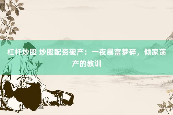杠杆炒股 炒股配资破产：一夜暴富梦碎，倾家荡产的教训