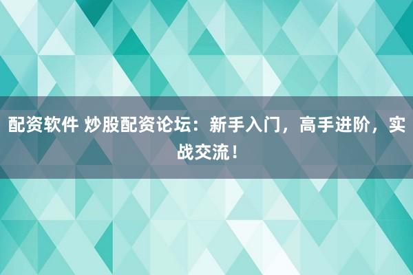 配资软件 炒股配资论坛：新手入门，高手进阶，实战交流！