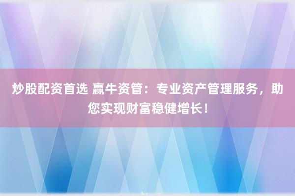 炒股配资首选 赢牛资管：专业资产管理服务，助您实现财富稳健增长！