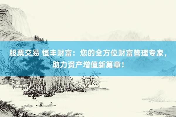 股票交易 恒丰财富：您的全方位财富管理专家，助力资产增值新篇章！