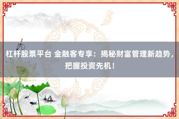 杠杆股票平台 金融客专享：揭秘财富管理新趋势，把握投资先机！