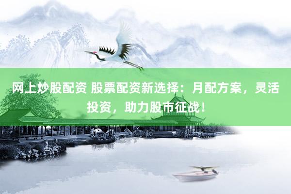 网上炒股配资 股票配资新选择：月配方案，灵活投资，助力股市征战！