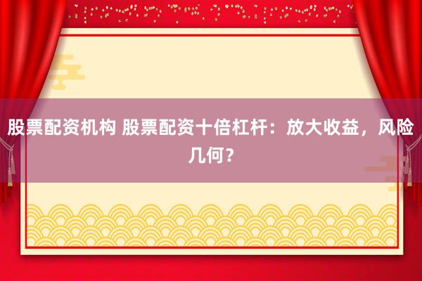 股票配资机构 股票配资十倍杠杆：放大收益，风险几何？