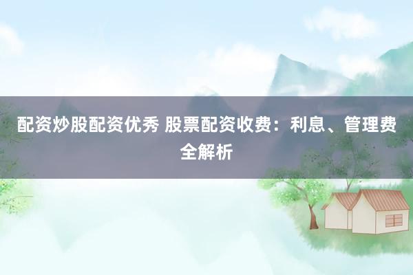配资炒股配资优秀 股票配资收费：利息、管理费全解析