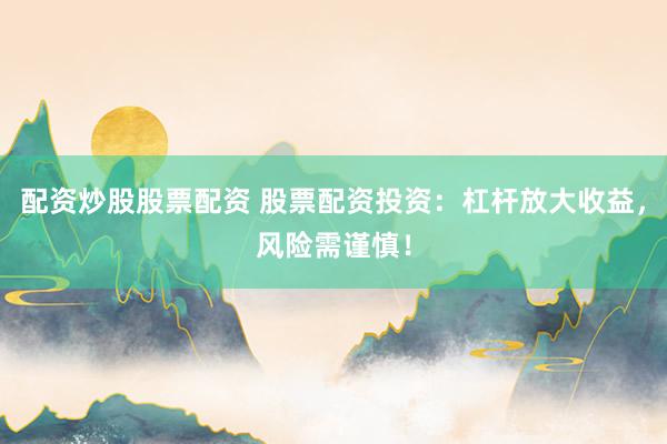 配资炒股股票配资 股票配资投资：杠杆放大收益，风险需谨慎！