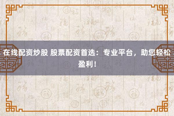 在线配资炒股 股票配资首选：专业平台，助您轻松盈利！