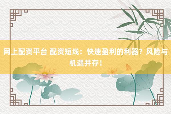 网上配资平台 配资短线：快速盈利的利器？风险与机遇并存！